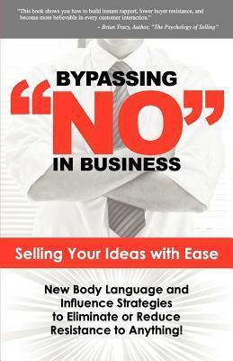 Bypassing No in Business : Selling Your Ideas with Ease: New Body Language and Influence Strategies to Eliminate or Reduce Resistance to Anything - Thryft