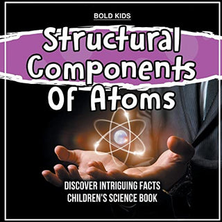 Structural Components of Atoms Discover Intriguing Facts Children's Science Book