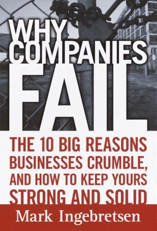 Why Companies Fail: The 10 Big Reasons Businesses Crumble, and How to Keep Yours Strong and Solid