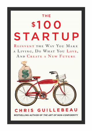 The $100 Startup : Fire Your Boss, Do What You Love and Work Better to Live More