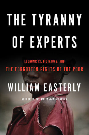 Tyranny of Experts : Economists, Dictators, and the Forgotten Rights of the Poor