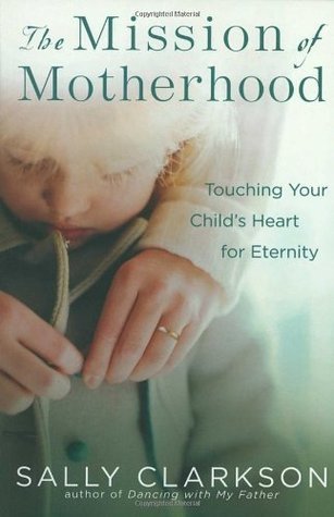 The Mission of Motherhood - Touching Your Child's Heart for Eternity