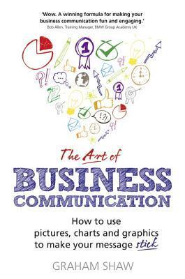 The Art of Business Communication: How to Use Pictures, Charts and Graphs to Make Your Message Stick