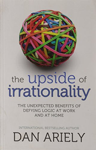 The Upside of Irrationality: The Unexpected Benefits of Defying Logic at Work and at Home