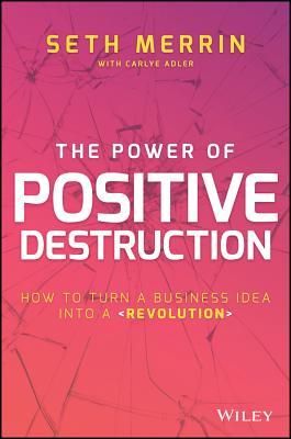 The Power Of Positive Destruction - How To Turn A Business Idea Into A Revolution