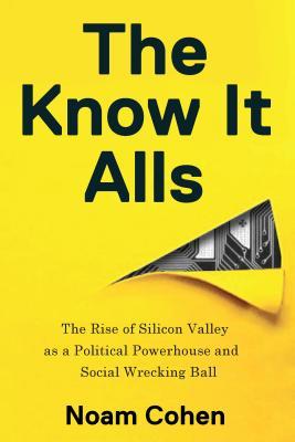 The Know-It-Alls: The Rise of Silicon Valley as a Political Powerhouse and Social Wrecking Ball