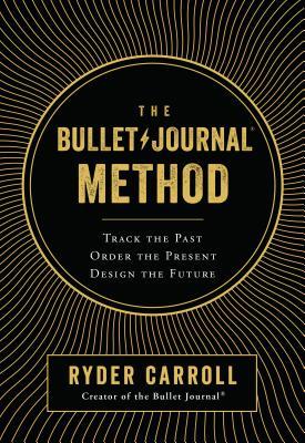 The Bullet Journal Method: Track the Past, Order the Present, Design the Future