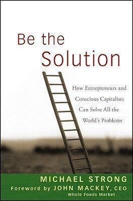 Be the Solution: How Entrepreneurs and Conscious Capitalists Can Solve All the World's Problems - Thryft