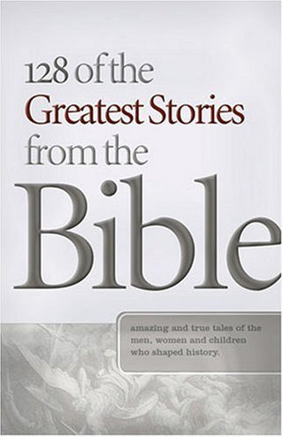 128 of the Greatest Stories from the Bible - Amazing and True Tales of the Men, Women, and Children Who Shaped History